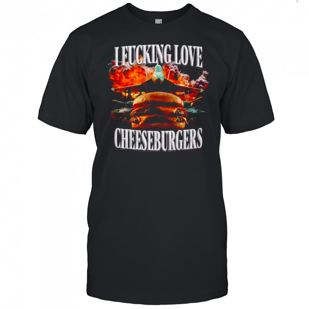 I Fucking Love Cheeseburgers shirt