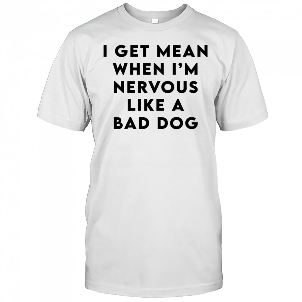 I Get Mean When I’m Nervous Like a Bad Dog Shirt