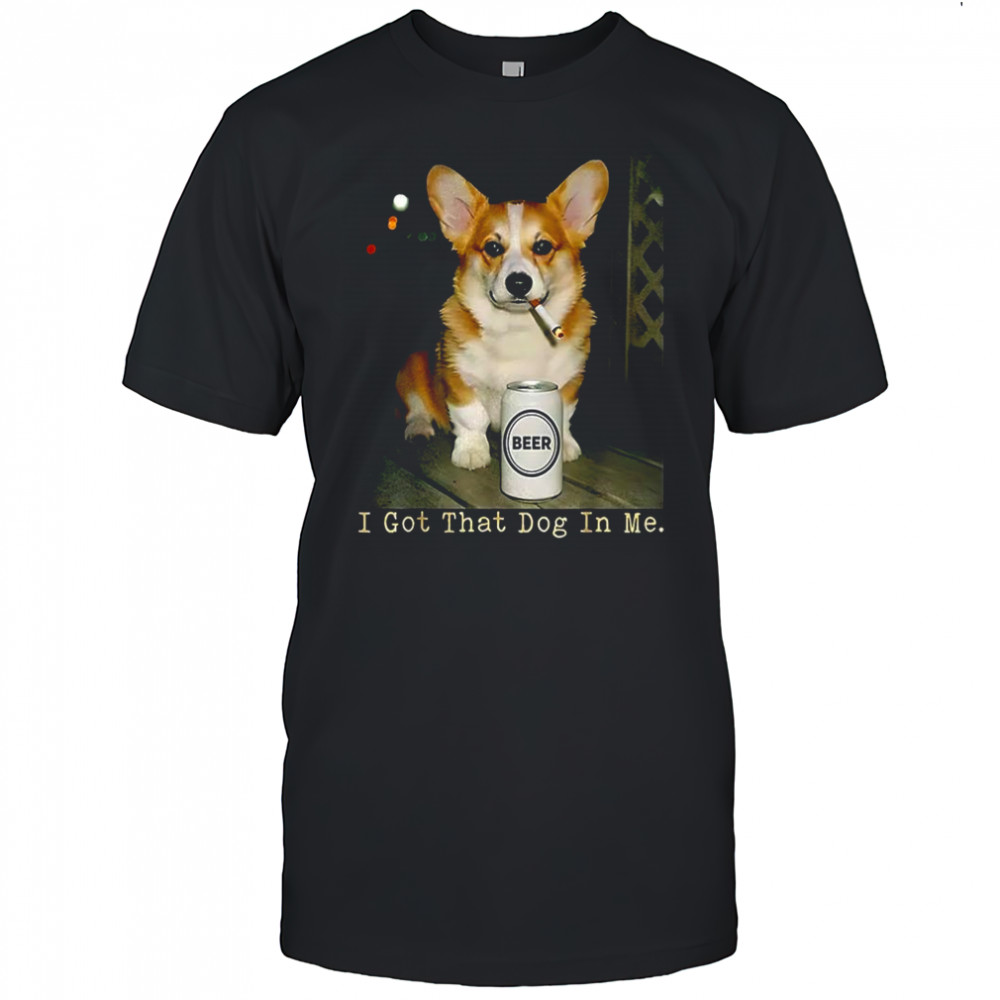I got that dog in me dog Corgi beer and cigarettes shirt