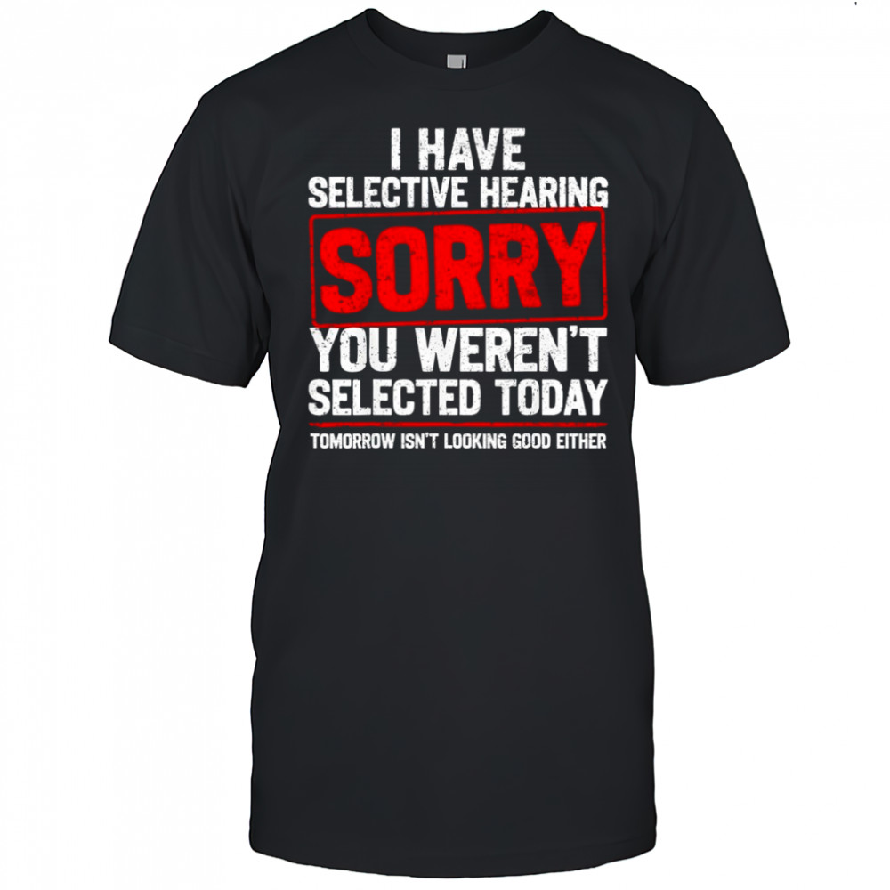 I Have Selective Hearing Sarcastic Dad Grandpa Joke shirt