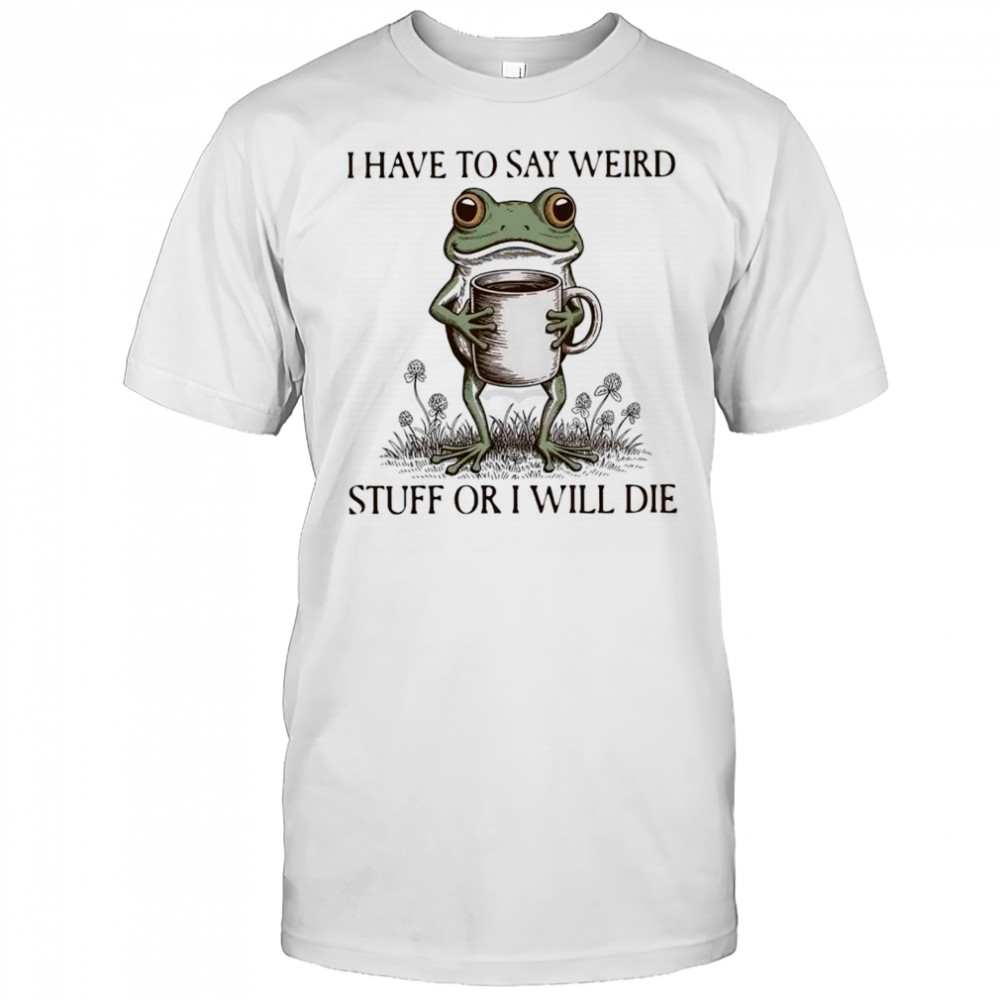 I have to say weird stuff or I will die frog meme shirt