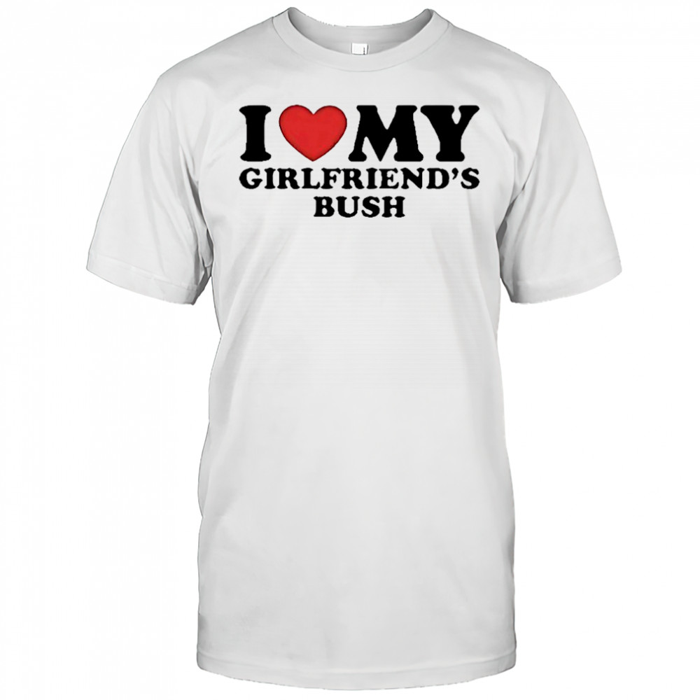 I love my girlfriends bush shirt