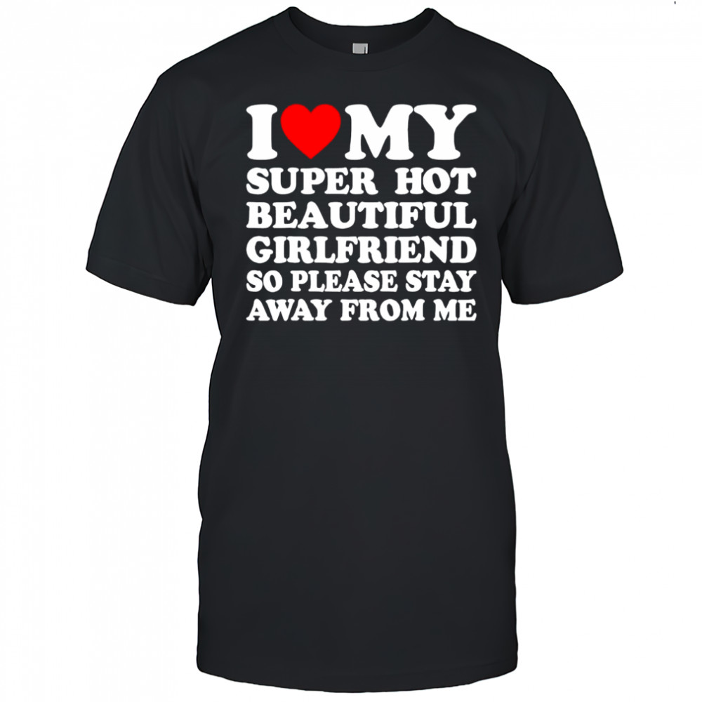 I love super hot beautiful girlfriend so please stay away from me shirt