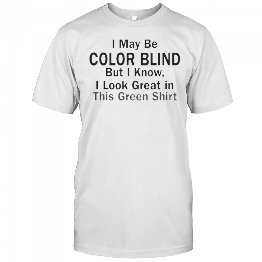 I May Be Color Blind But I Know I Look Green In This Green T-Shirt