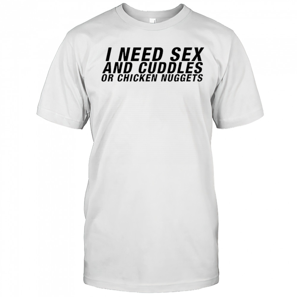 I need sex and cuddles or chicken nuggets shirt