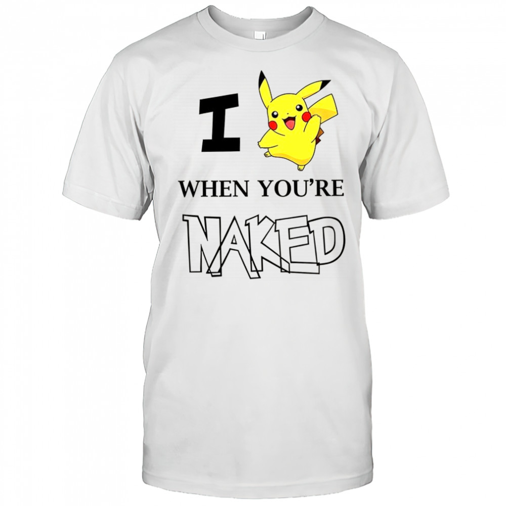 I Pokémon Pikachu when you’re Naked shirt
