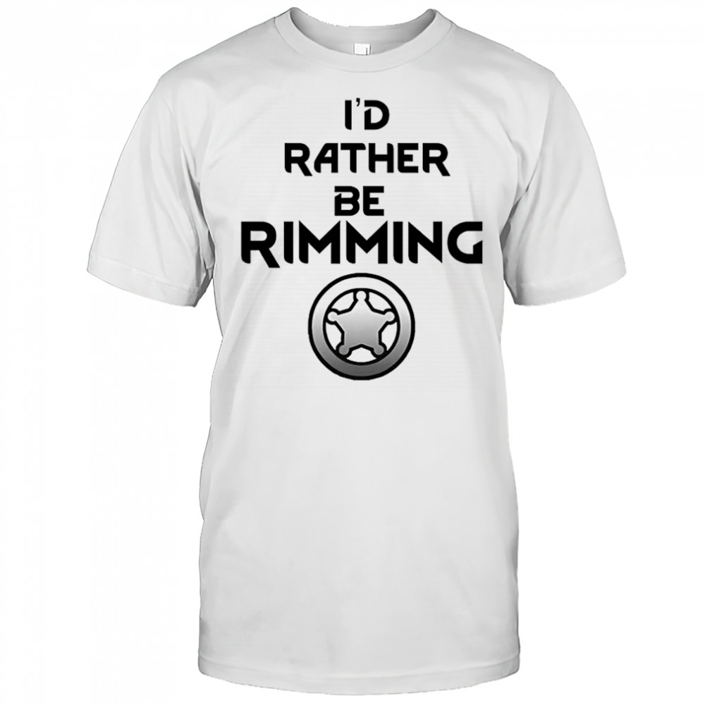 I’d rather be rimming shirt