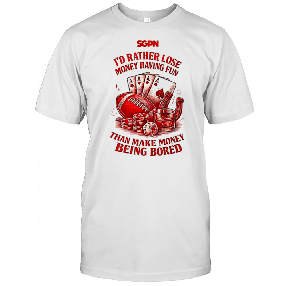 I’d rather lose money having fun than make money being bored shirt