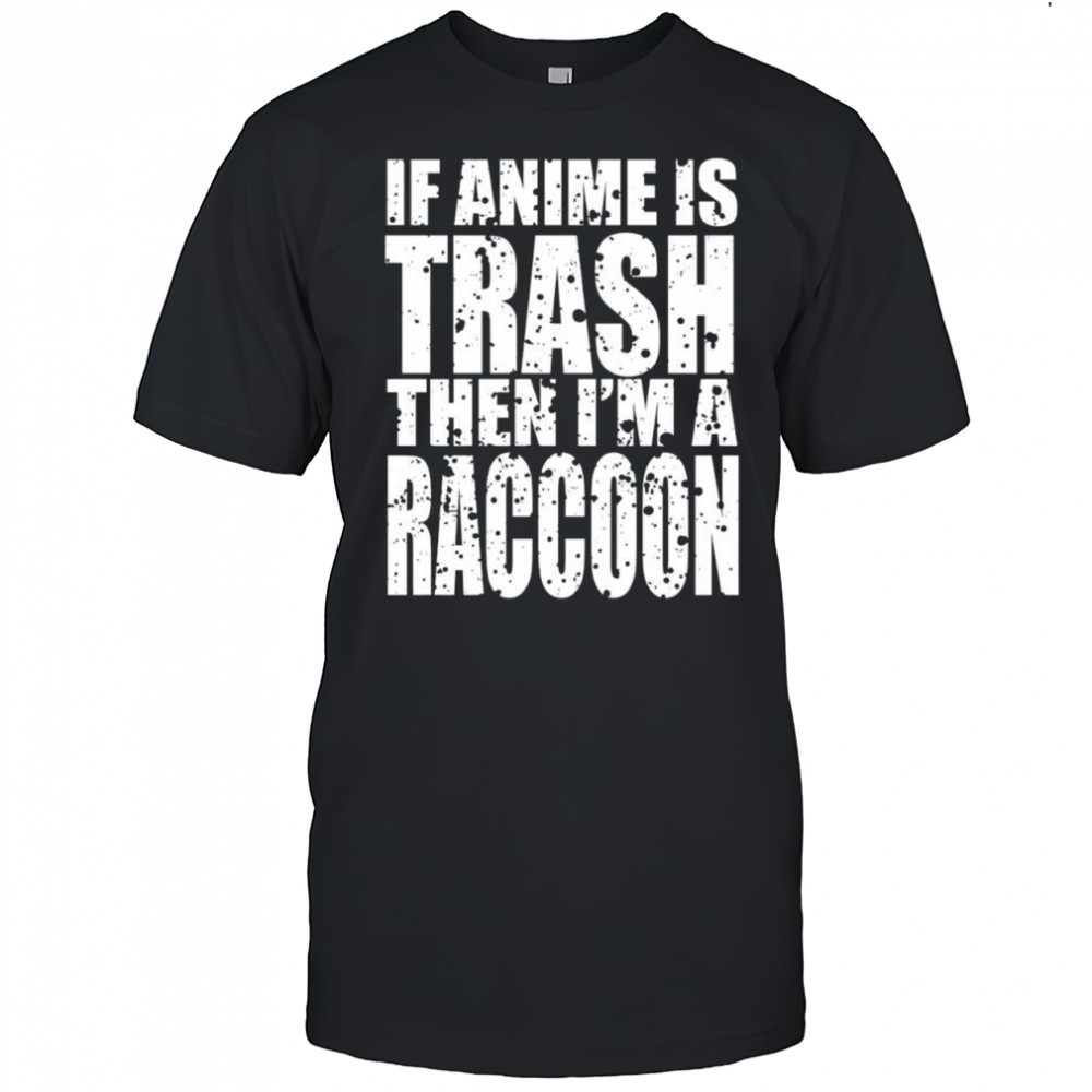 If Anime Is Trash Then I’m A Raccoon shirt