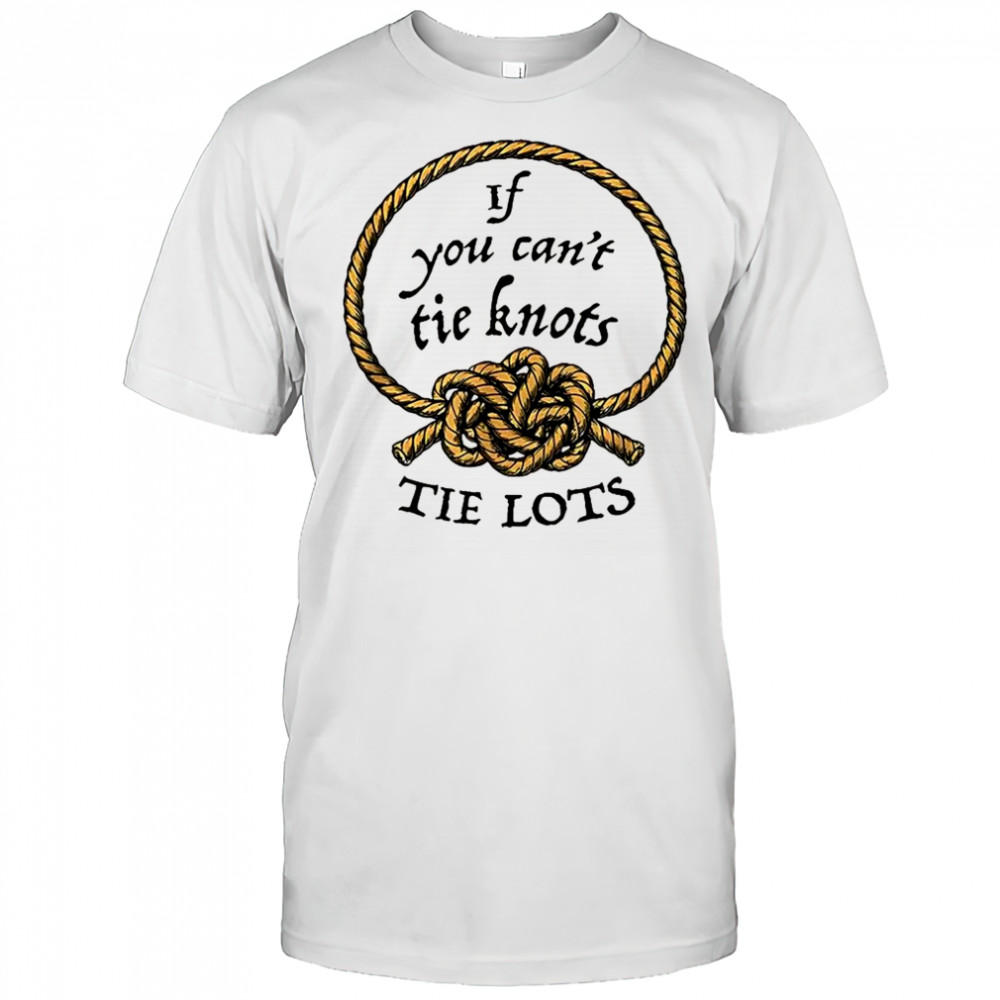 If you can’t tie knots tie lots rope meme shirt