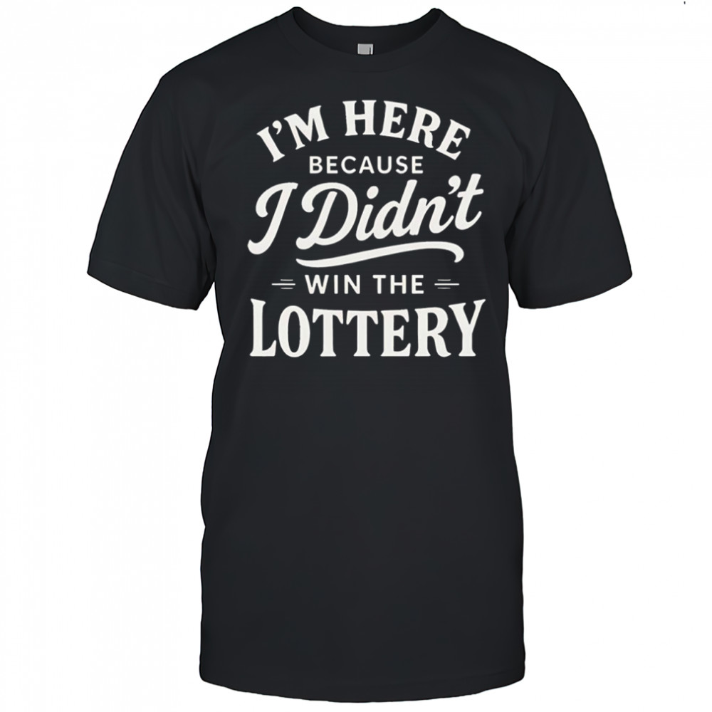 I’m here because I didn’t win the lottery shirt