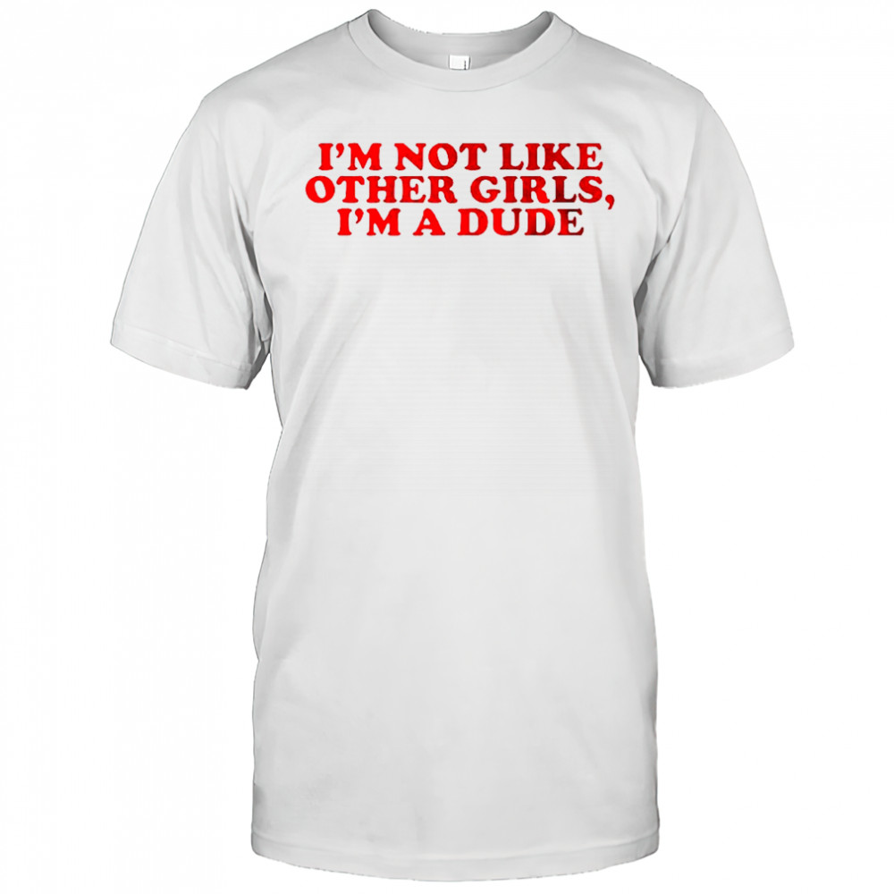 I’m not like other girls im a dude shirt