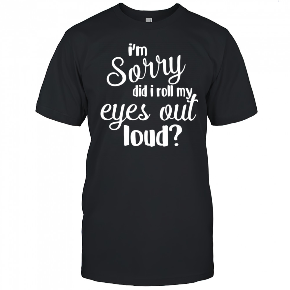 I’m sorry did I roll my eyes out loud shirt