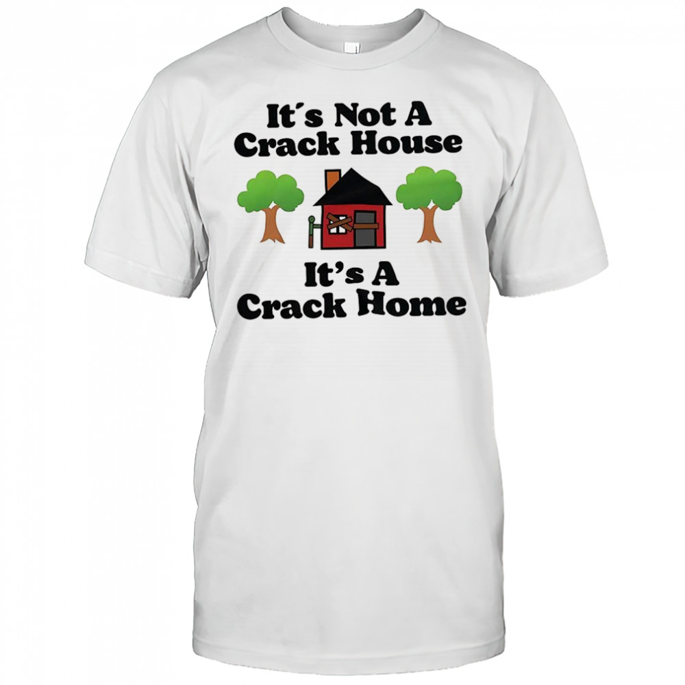 It’s not a crack house it’s a crack home picture shirt