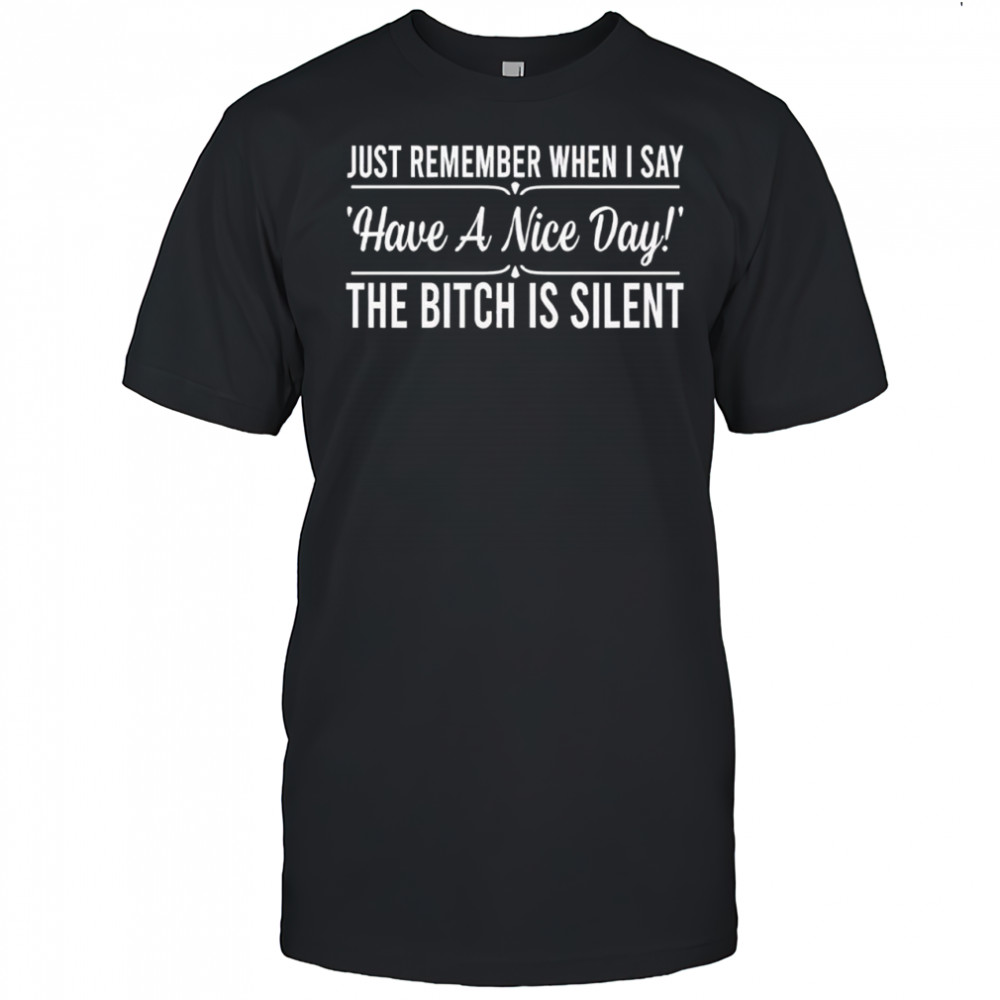 Just Remember When I Say Have A Nice Day The Bitch Is Silent shirt