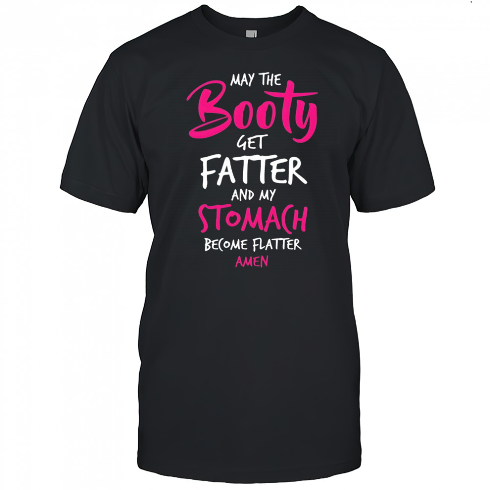 May the booty get fatter and my stomach become flatter amen shirt