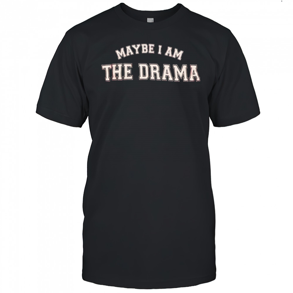 Maybe I am the drama shirt