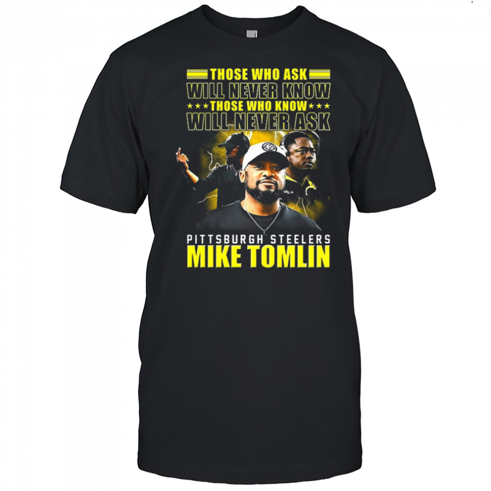 Mike Tomlin Pittsburgh Steelers those who ask will never know those who know will never ask shirt