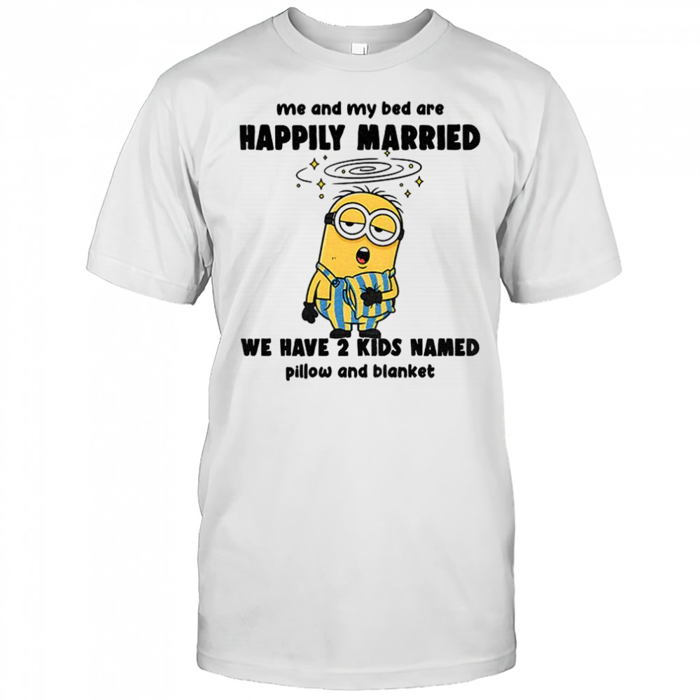 Minion sleep me and my bed are happily married we have 2 kids named pillow shirt