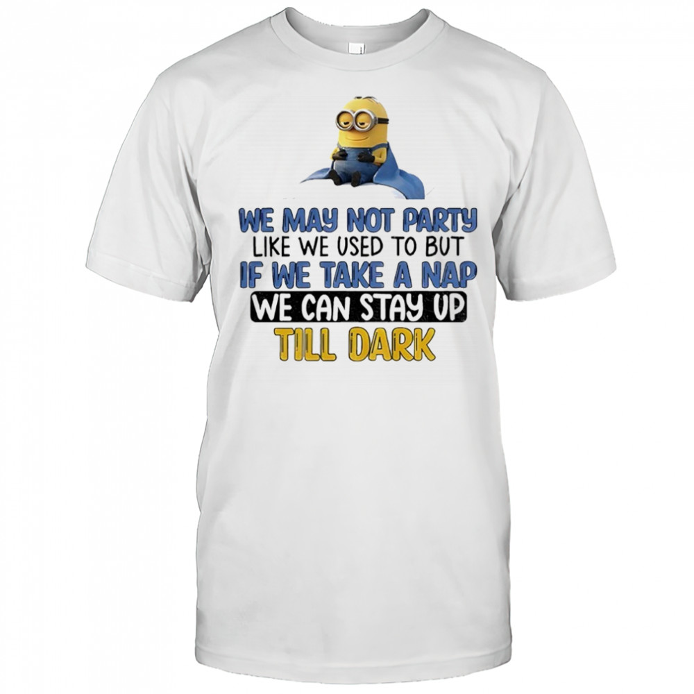Minion We May Not Party Like We Used To But If We Take A Nap We Can Stay Up Till Dark Shirt