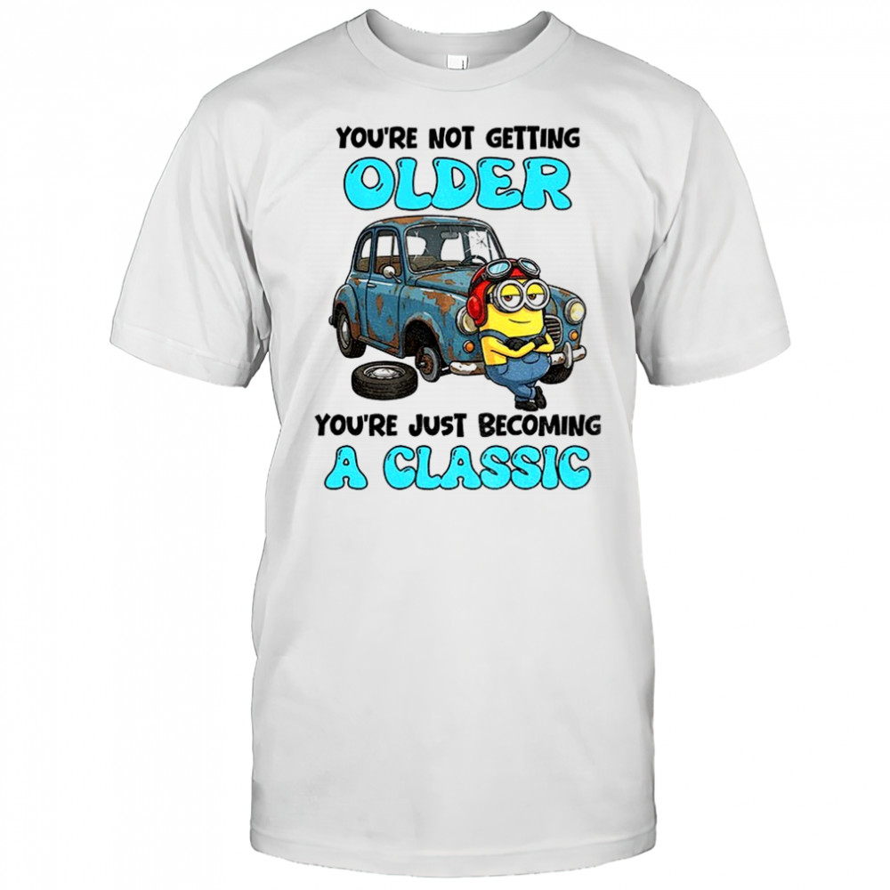 Minion you’re not getting older you’re just becoming a classic shirt