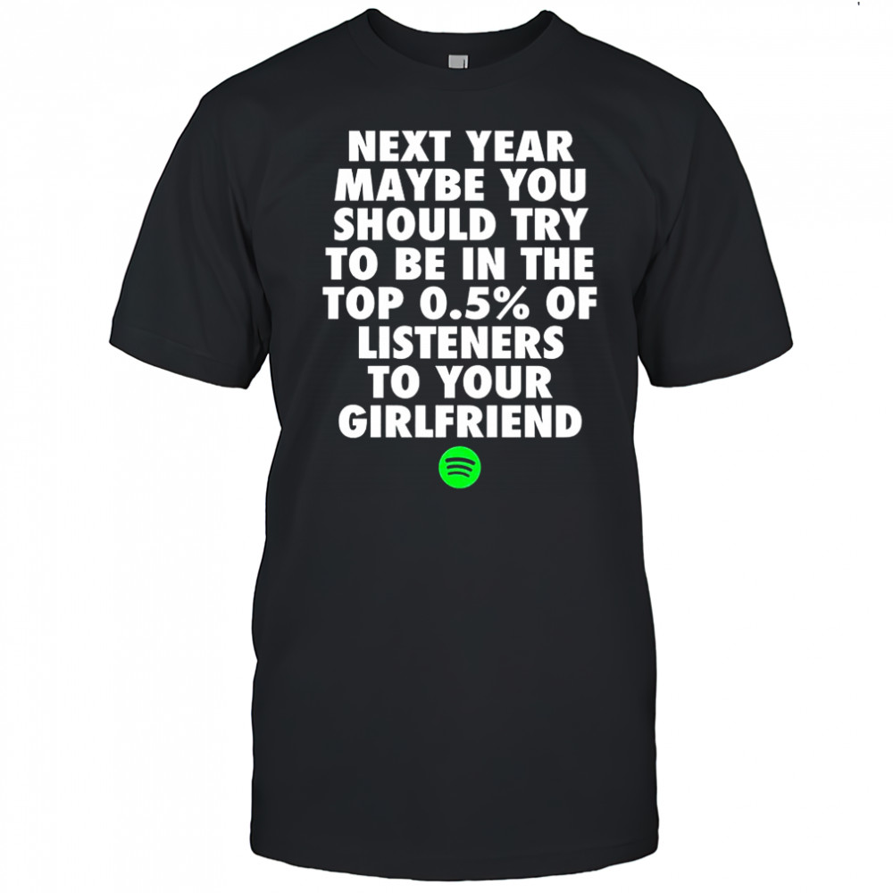 Next year maybe you should try to be in the top 05% of listeners to your girlfriend shirt