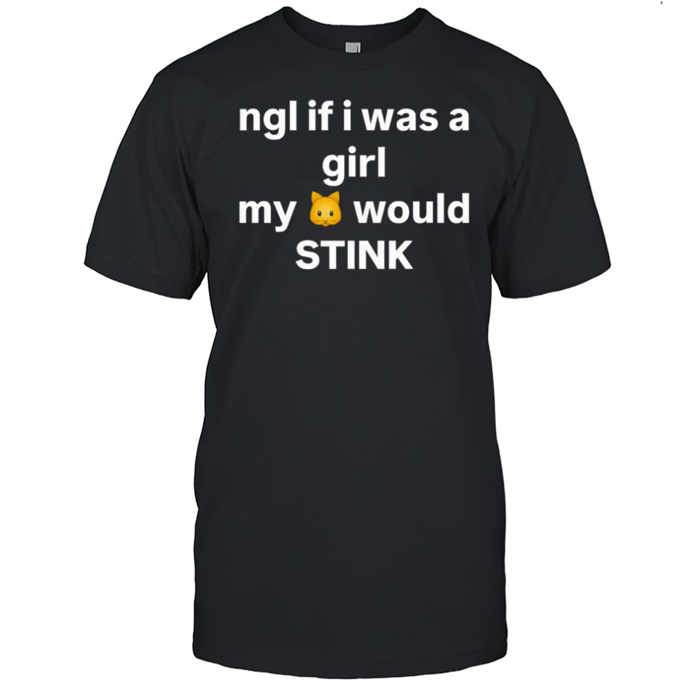 Ngl If I Was A Girl My Would Stink Shirt
