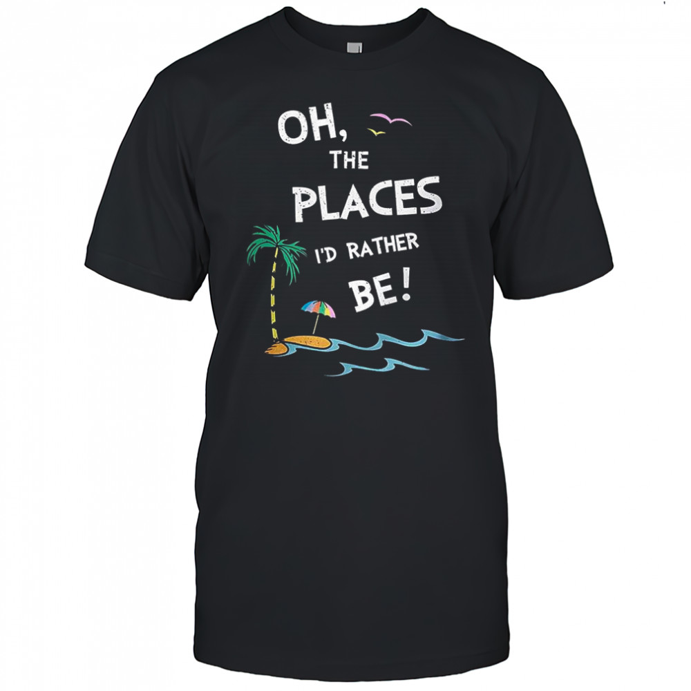 Oh the places I’d rather be beach shirt
