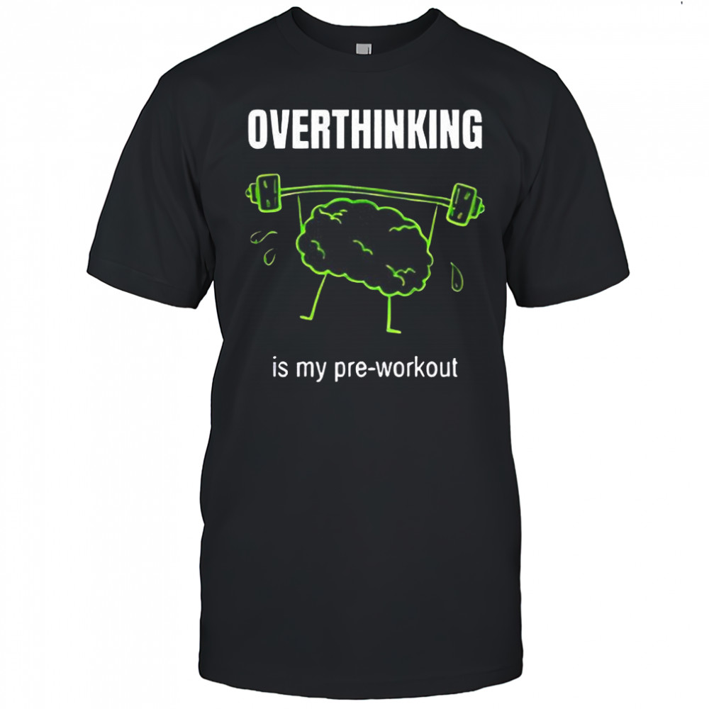 Overthinking is my pre-workout shirt