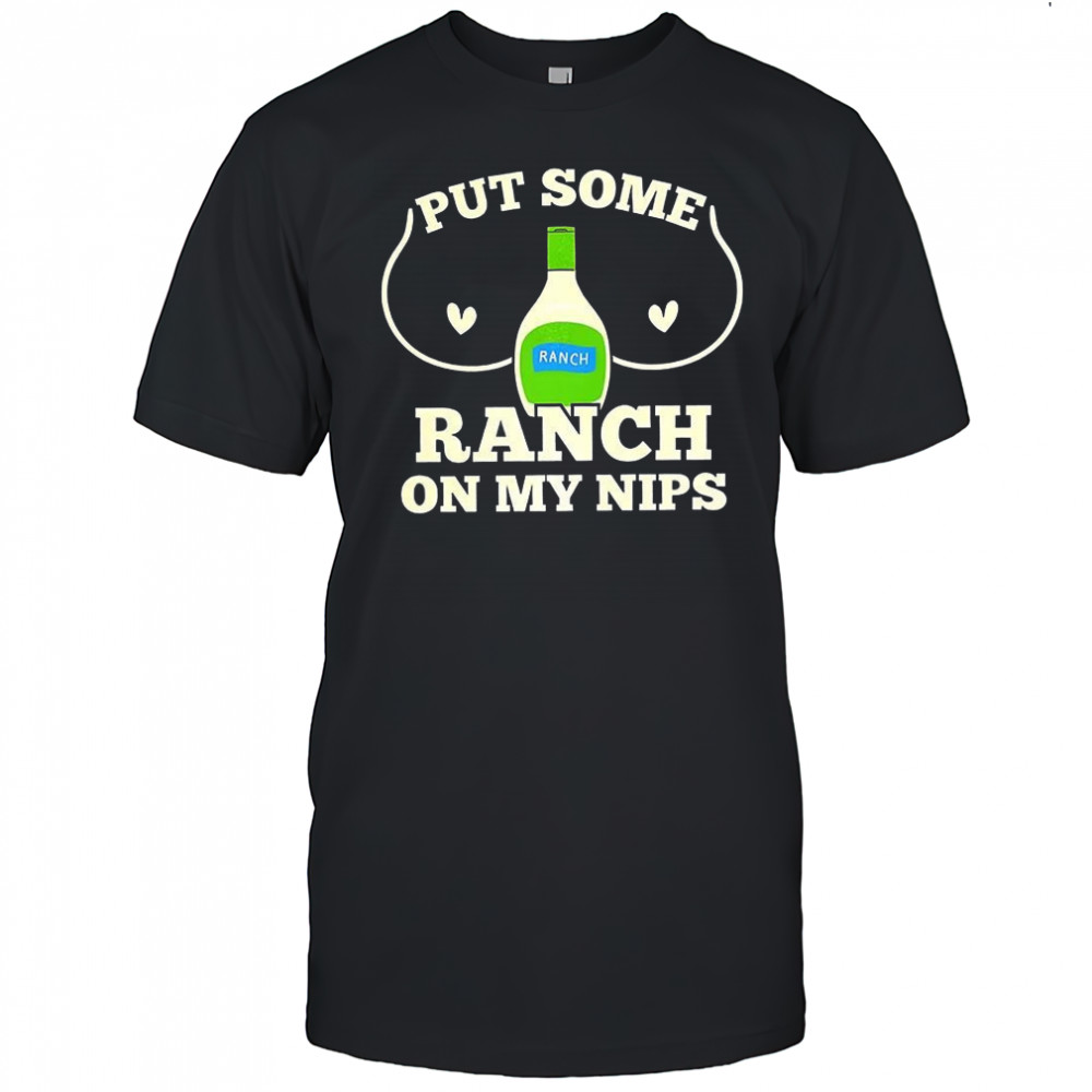 Put some ranch on my nips dressing humor raunchy shirt