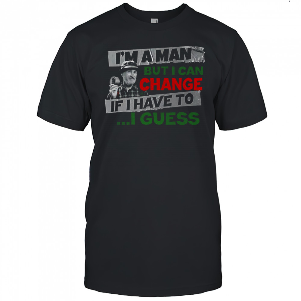 Red Green I’m a man but I can change if I have to I guess shirt