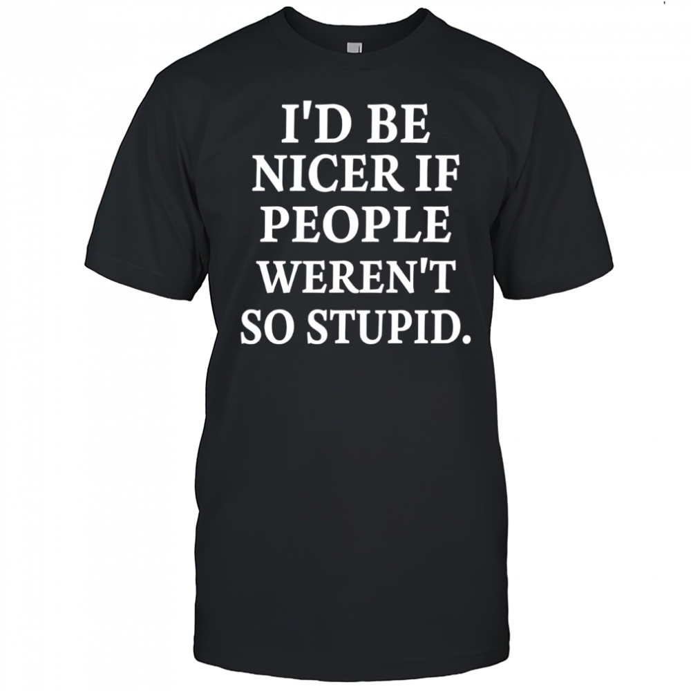 Rileyandlandon I’d Be Nicer If People Weren’t So Stupid Shirt