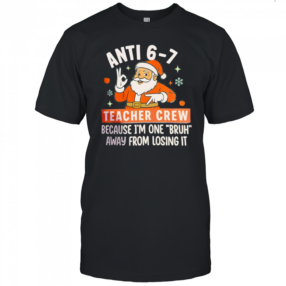 Santa Christmas Anti 6-7 teacher crew because i’m one bruh away from losing it shirt
