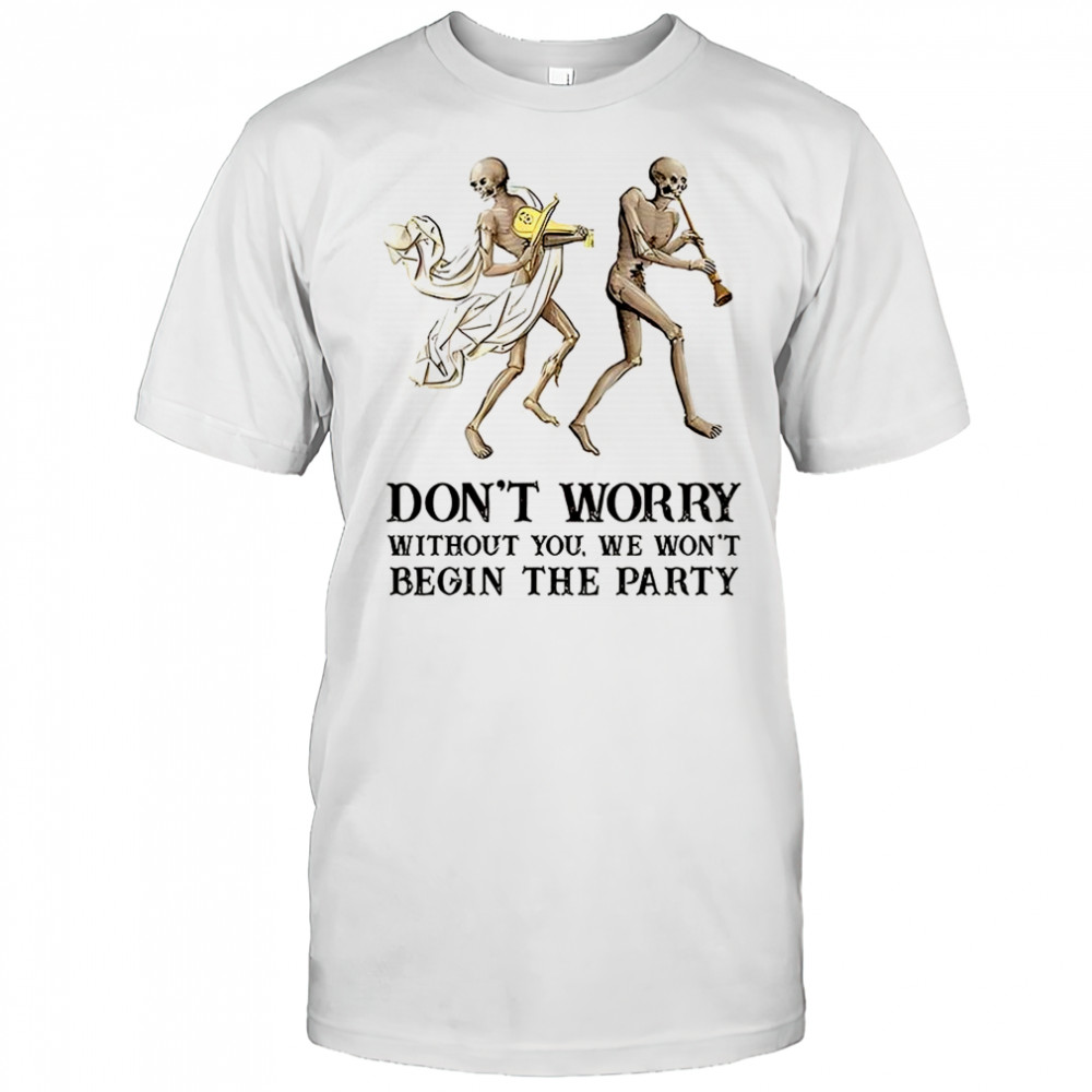 Skeleton don’t worry without you we won’t begin the party shirt