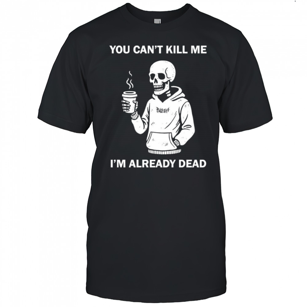 Skeleton you can’t kill me i’m already dead shirt
