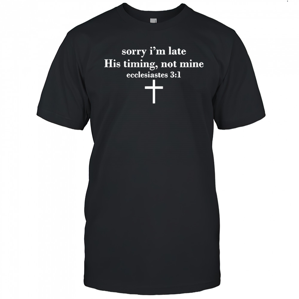 Sorry I’m late his timing not mine ecclesiastes 3 1 shirt