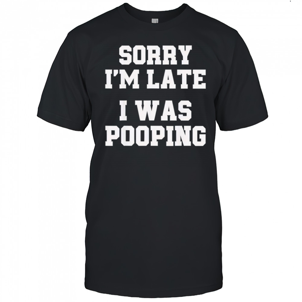 Sorry I’m Late I was Pooping Funny shirt