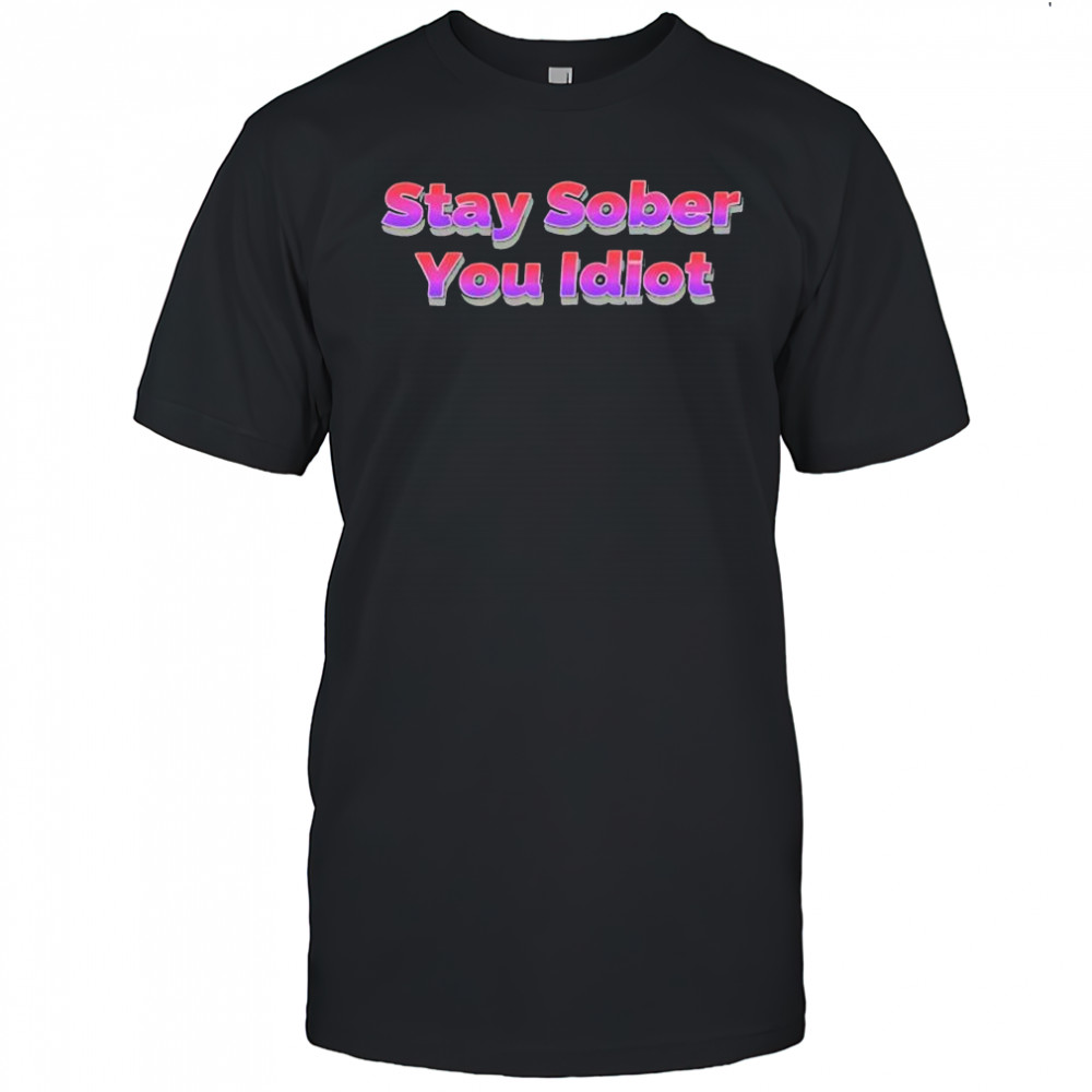 Stay Sober You Idiot shirt