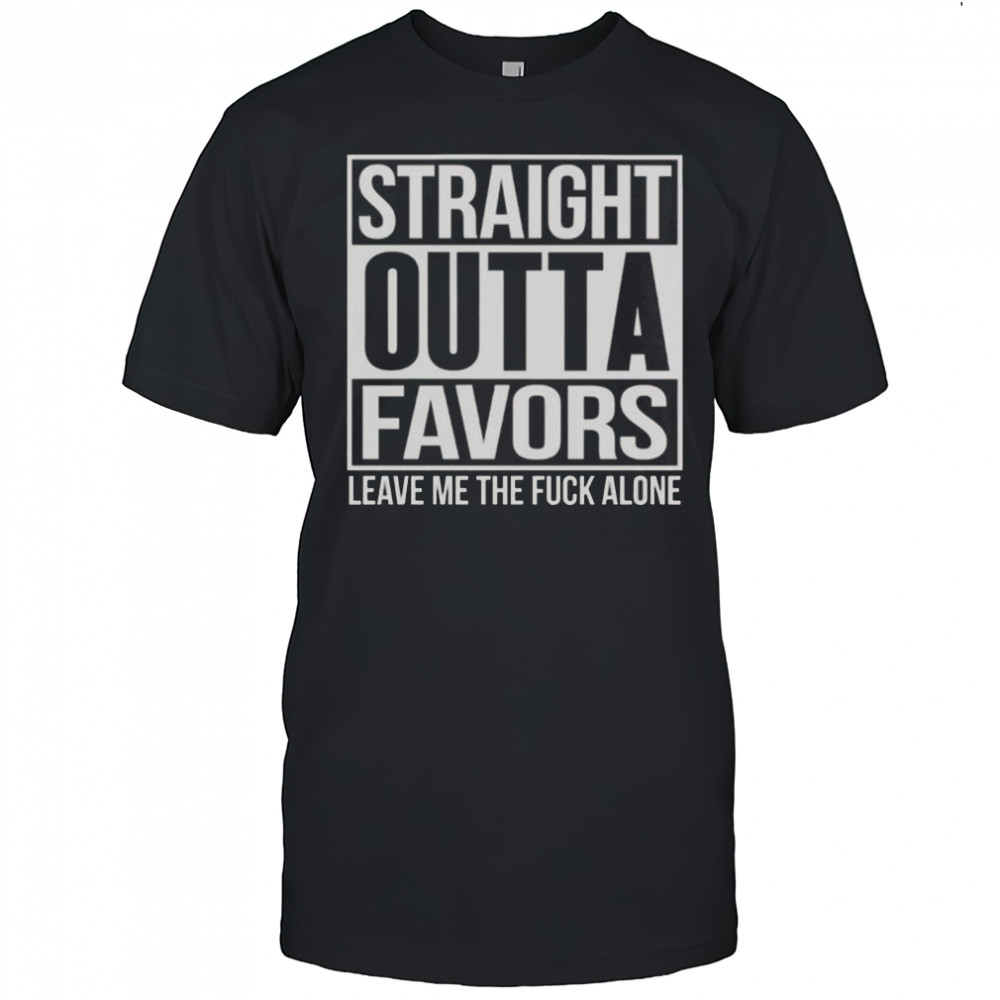 Straight Outta Favors Leave Me The Fck Alone T-Shirt