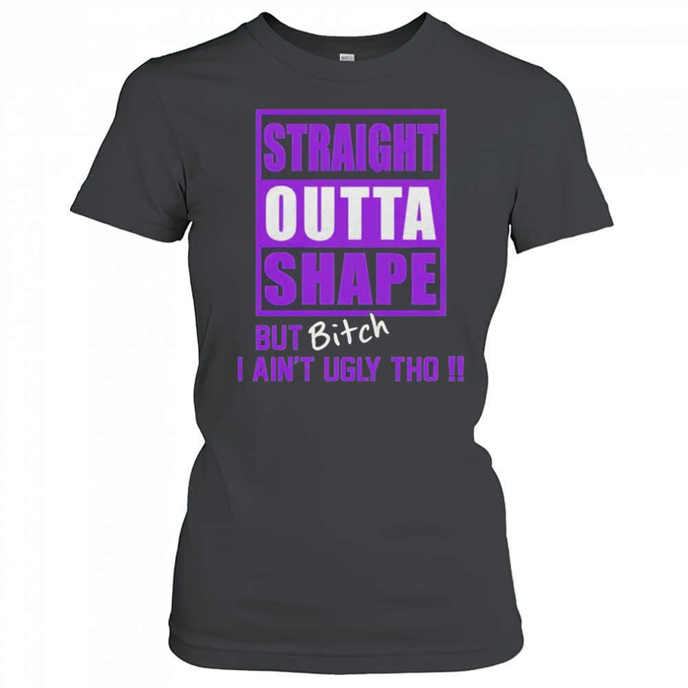 Straight outta shape but bitch I ain’t ugly tho shirt