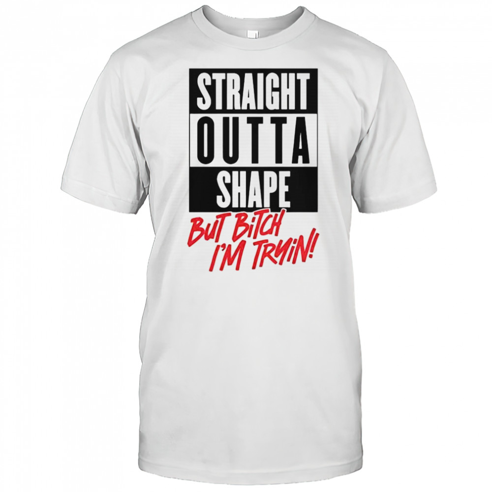 Straight Outta Shape But Bitch I’m Trying T-Shirt