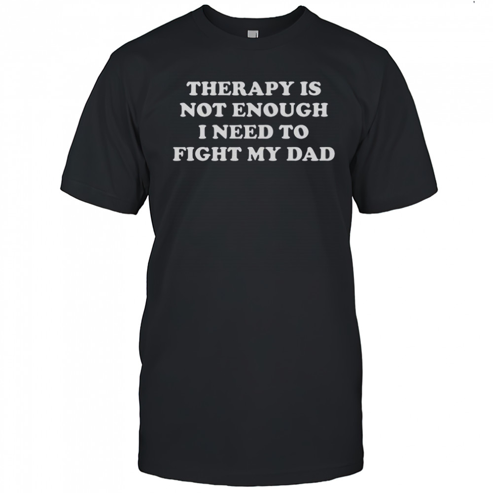 Therapy Is Not Enough I Need To Fight My Dad T-Shirt