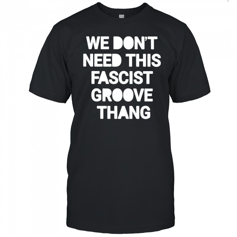 We don’t need this fascist groove thang shirt
