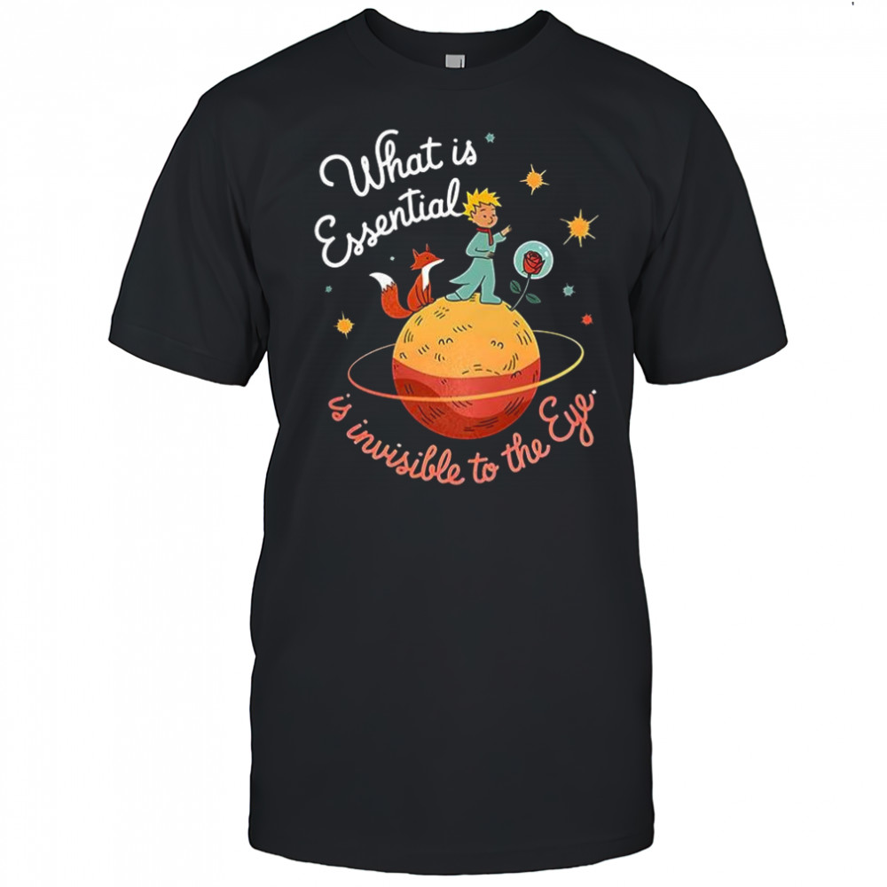 What is essential is invisible to the eye shirt
