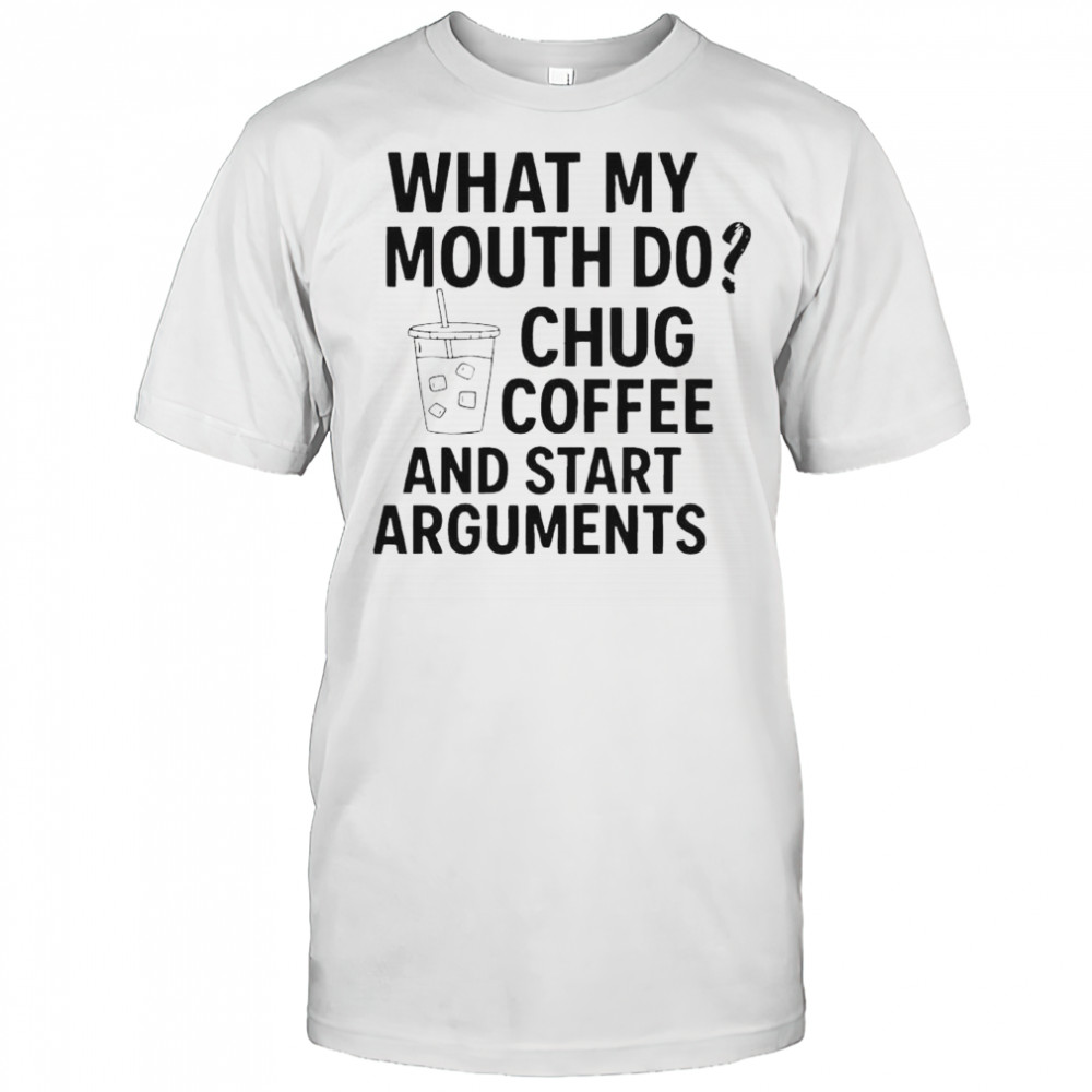 What my mouth do chug coffee and start arguments shirt