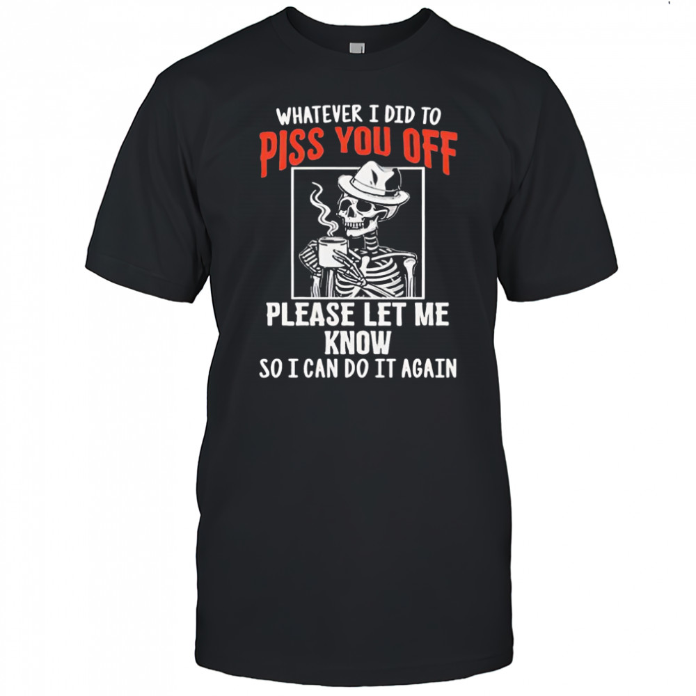 Whatever I Did To Piss You Off Skeleton shirt