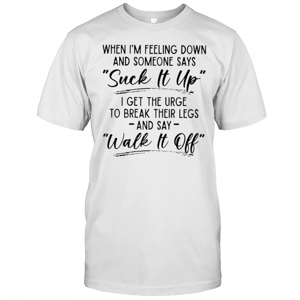 When i’m feeling down and someone says suck it up shirt