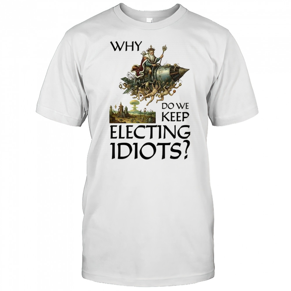 Why do we keep electing Idiots shirt