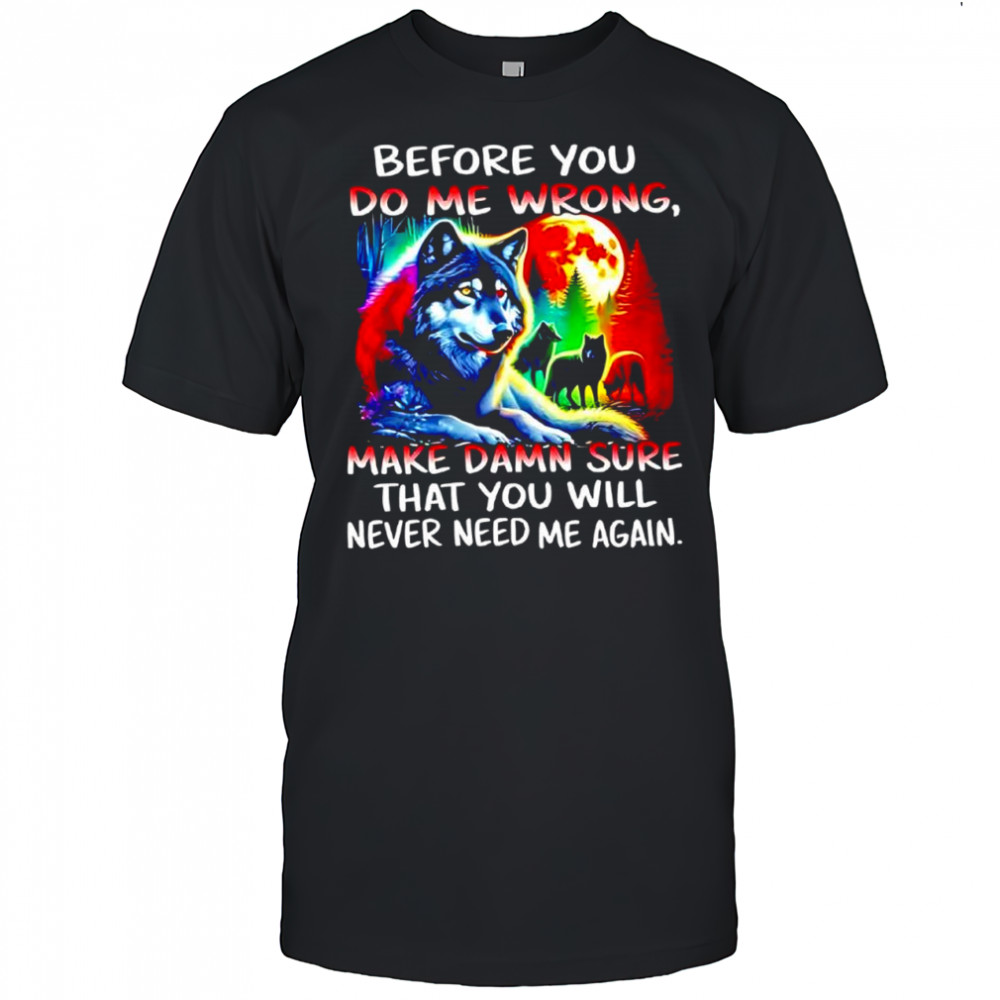 Wolves full moon before you do me wrong make damn sure that you will never need me again shirt