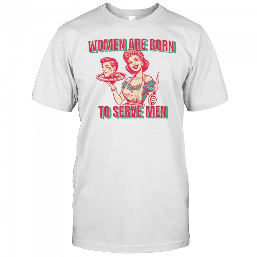Women Are Born To Serve Men shirt